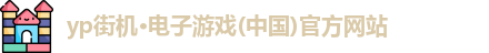 yp街机·电子游戏(中国)官方网站